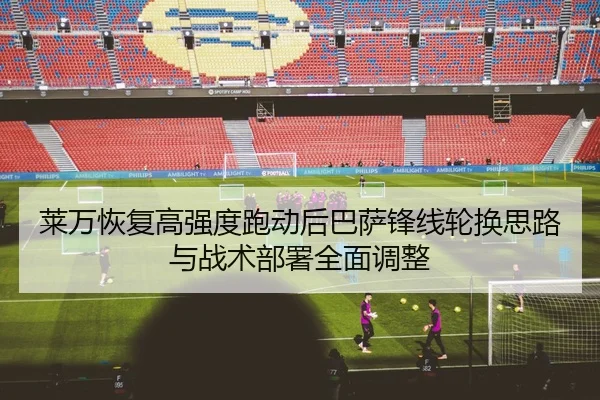 莱万恢复高强度跑动后巴萨锋线轮换思路与战术部署全面调整
