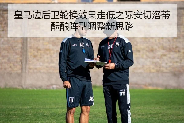 皇马边后卫轮换效果走低之际安切洛蒂酝酿阵型调整新思路