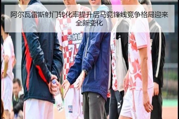 阿尔瓦雷斯射门转化率提升后马竞锋线竞争格局迎来全新变化